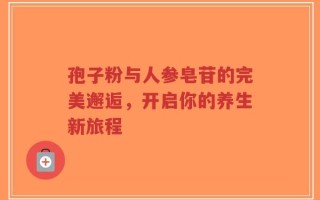 孢子粉与人参皂苷的完美邂逅，开启你的养生新旅程