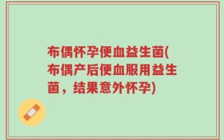 布偶怀孕便血益生菌(布偶产后便血服用益生菌，结果意外怀孕)