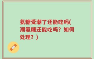 氨糖受潮了还能吃吗(潮氨糖还能吃吗？如何处理？)
