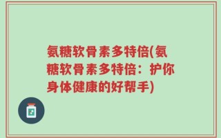 氨糖软骨素多特倍(氨糖软骨素多特倍：护你身体健康的好帮手)