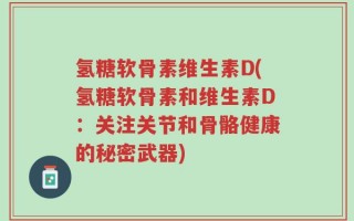 氢糖软骨素维生素D(氢糖软骨素和维生素D：关注关节和骨骼健康的秘密武器)