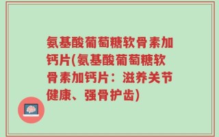 氨基酸葡萄糖软骨素加钙片(氨基酸葡萄糖软骨素加钙片：滋养关节健康、强骨护齿)