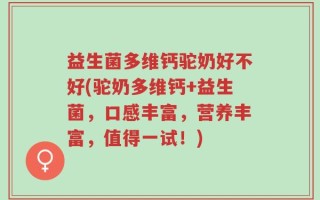 益生菌多维钙驼奶好不好(驼奶多维钙+益生菌，口感丰富，营养丰富，值得一试！)