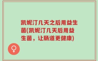 凯妮汀几天之后用益生菌(凯妮汀几天后用益生菌，让肠道更健康)