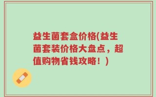 益生菌套盒价格(益生菌套装价格大盘点，超值购物省钱攻略！)