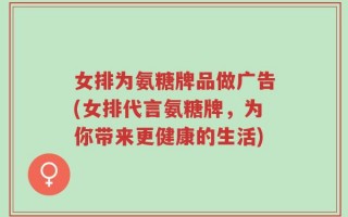女排为氨糖牌品做广告(女排代言氨糖牌，为你带来更健康的生活)