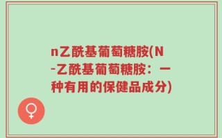n乙酰基葡萄糖胺(N-乙酰基葡萄糖胺：一种有用的保健品成分)
