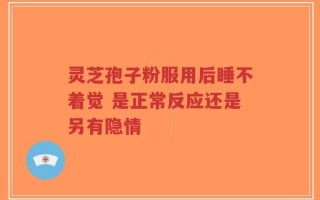 灵芝孢子粉服用后睡不着觉 是正常反应还是另有隐情