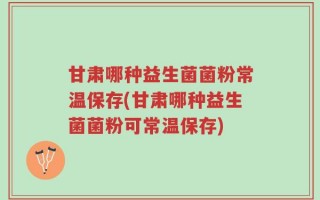 甘肃哪种益生菌菌粉常温保存(甘肃哪种益生菌菌粉可常温保存)