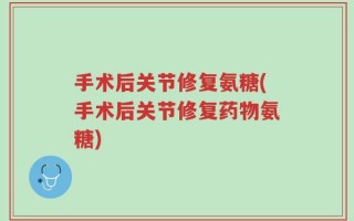 手术后关节修复氨糖(手术后关节修复药物氨糖)