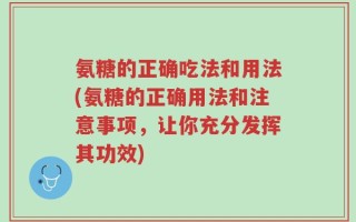 氨糖的正确吃法和用法(氨糖的正确用法和注意事项，让你充分发挥其功效)
