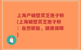 上海产破壁灵芝孢子粉(上海破壁灵芝孢子粉：自然赋能，健康保障)