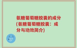 氨糖葡萄糖胶囊的成分(氨糖葡萄糖胶囊：成分与功效简介)