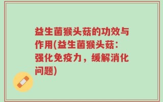 益生菌猴头菇的功效与作用(益生菌猴头菇：强化免疫力，缓解消化问题)