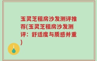 玉灵芝租房沙发测评推荐(玉灵芝租房沙发测评：舒适度与质感并重)