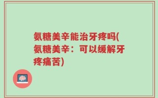 氨糖美辛能治牙疼吗(氨糖美辛：可以缓解牙疼痛苦)