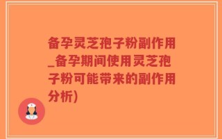 备孕灵芝孢子粉副作用_备孕期间使用灵芝孢子粉可能带来的副作用分析)