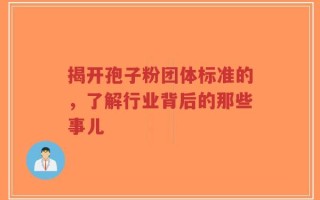 揭开孢子粉团体标准的，了解行业背后的那些事儿