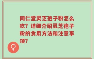 同仁堂灵芝孢子粉怎么吃？详细介绍灵芝孢子粉的食用方法和注意事项？