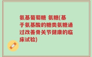 氨基葡萄糖 氨糖(基于氨基酸的糖类氨糖通过改善骨关节健康的临床试验)