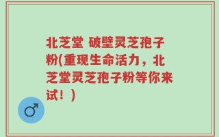 北芝堂 破壁灵芝孢子粉(重现生命活力，北芝堂灵芝孢子粉等你来试！)