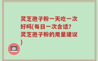 灵芝孢子粉一天吃一次好吗(每日一次合适？灵芝孢子粉的用量建议)