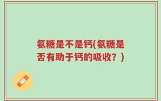 氨糖是不是钙(氨糖是否有助于钙的吸收？)