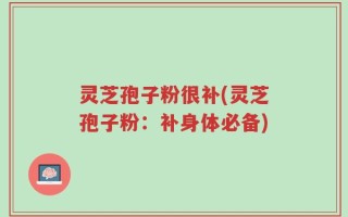 灵芝孢子粉很补(灵芝孢子粉：补身体必备)