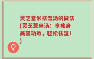 灵芝薏米祛湿汤的做法(灵芝薏米汤：享瘦身美容功效，轻松祛湿！)