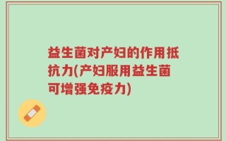 益生菌对产妇的作用抵抗力(产妇服用益生菌可增强免疫力)