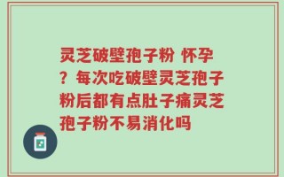 灵芝破壁孢子粉 怀孕？每次吃破壁灵芝孢子粉后都有点肚子痛灵芝孢子粉不易消化吗