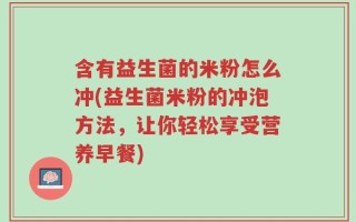 含有益生菌的米粉怎么冲(益生菌米粉的冲泡方法，让你轻松享受营养早餐)