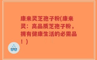康来灵芝孢子粉(康来灵：高品质芝孢子粉，拥有健康生活的必需品！)