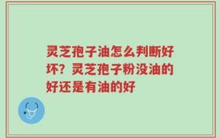 灵芝孢子油怎么判断好坏？灵芝孢子粉没油的好还是有油的好