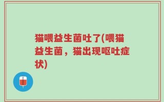 猫喂益生菌吐了(喂猫益生菌，猫出现呕吐症状)