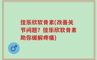 佳乐欣软骨素(改善关节问题？佳乐欣软骨素助你缓解疼痛)