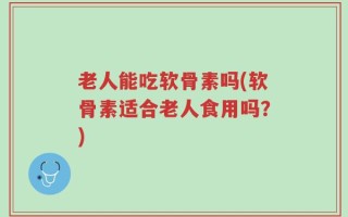 老人能吃软骨素吗(软骨素适合老人食用吗？)