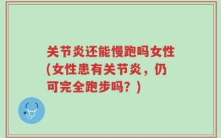 关节炎还能慢跑吗女性(女性患有关节炎，仍可完全跑步吗？)
