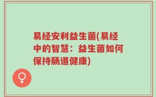 易经安利益生菌(易经中的智慧：益生菌如何保持肠道健康)