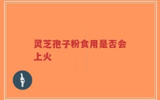 灵芝孢子粉食用是否会上火