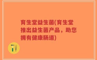 育生堂益生菌(育生堂推出益生菌产品，助您拥有健康肠道)