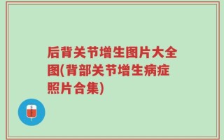 后背关节增生图片大全图(背部关节增生病症照片合集)