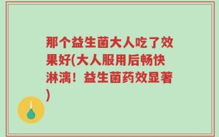 那个益生菌大人吃了效果好(大人服用后畅快淋漓！益生菌药效显著)