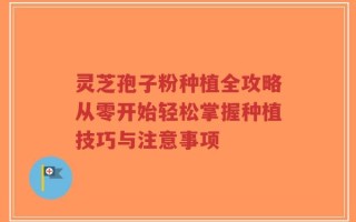 灵芝孢子粉种植全攻略从零开始轻松掌握种植技巧与注意事项
