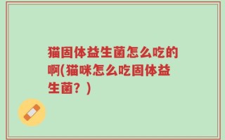 猫固体益生菌怎么吃的啊(猫咪怎么吃固体益生菌？)