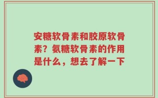 安糖软骨素和胶原软骨素？氨糖软骨素的作用是什么，想去了解一下