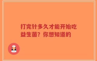 打完针多久才能开始吃益生菌？你想知道的