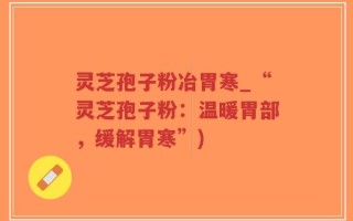 灵芝孢子粉冶胃寒_“灵芝孢子粉：温暖胃部，缓解胃寒”)