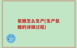 氨糖怎么生产(生产氨糖的详细过程)