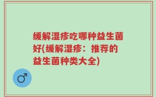 缓解湿疹吃哪种益生菌好(缓解湿疹：推荐的益生菌种类大全)